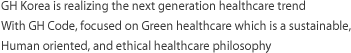 GH Korea is realizing the next generation healthcare trend With GH Code, focused on Green healthcare which is a sustainable, Human oriented, and ethical healthcare philosophy