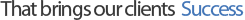 That brings our clients Success