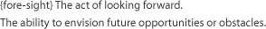 {fore-sight} The act of looking forward.The ability to envision future opportunities or obstacles.